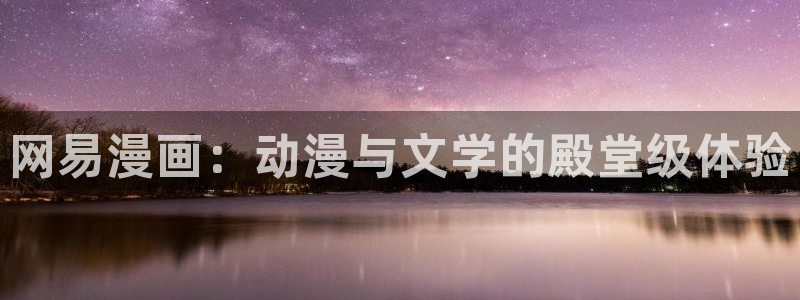 漫画h韩漫：网易漫画：动漫与文学的殿堂级体验