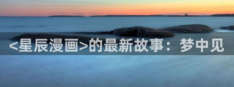 美丽新世界韩漫画全集：<星辰漫画>的最新故事：梦中见