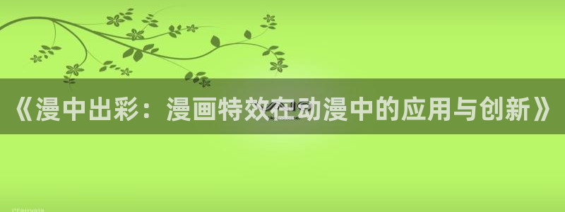 韩漫网上：《漫中出彩：漫画特效在动漫中的应用与创新》