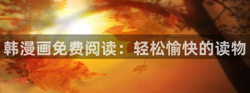 韩漫无遮挡免费网站：韩漫画免费阅读：轻松愉快的读物